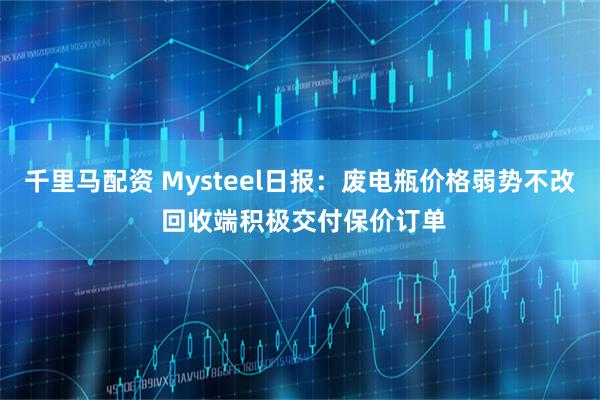 千里马配资 Mysteel日报：废电瓶价格弱势不改 回收端积极交付保价订单
