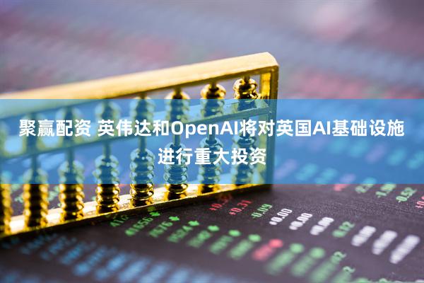 聚赢配资 英伟达和OpenAI将对英国AI基础设施进行重大投资
