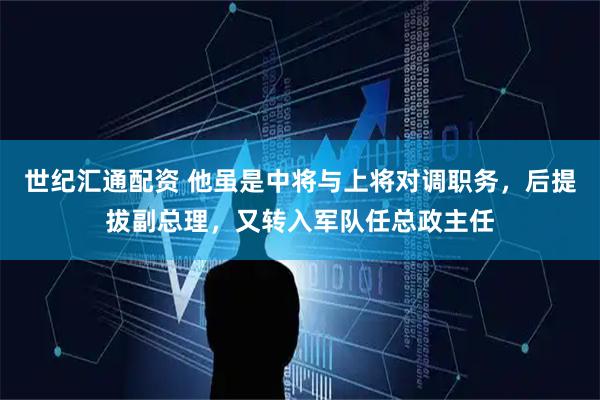 世纪汇通配资 他虽是中将与上将对调职务，后提拔副总理，又转入军队任总政主任