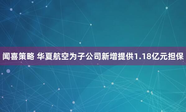 闻喜策略 华夏航空为子公司新增提供1.18亿元担保
