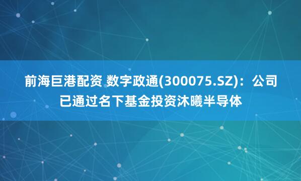 前海巨港配资 数字政通(300075.SZ)：公司已通过名下基金投资沐曦半导体