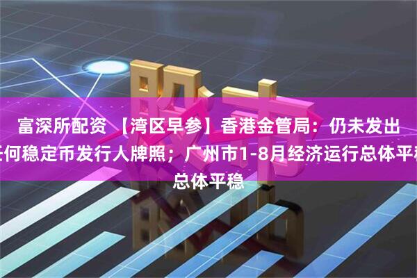 富深所配资 【湾区早参】香港金管局：仍未发出任何稳定币发行人牌照；广州市1-8月经济运行总体平稳