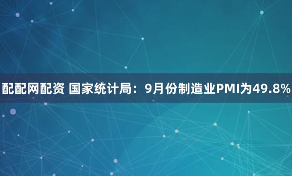 配配网配资 国家统计局：9月份制造业PMI为49.8%