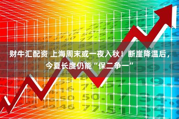 财牛汇配资 上海周末或一夜入秋！断崖降温后，今夏长度仍能“保二争一”