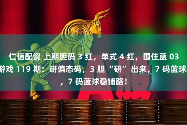 仁信配资 上期胆码 3 红，单式 4 红，围住蓝 03！双色游戏 119 期：研偏态码，3 胆 “研” 出来，7 码蓝球稳铺路！