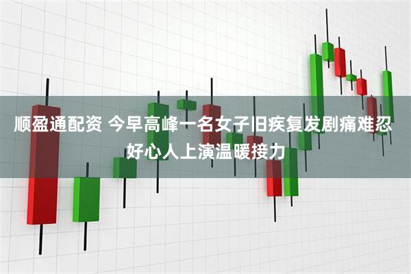 顺盈通配资 今早高峰一名女子旧疾复发剧痛难忍 好心人上演温暖接力