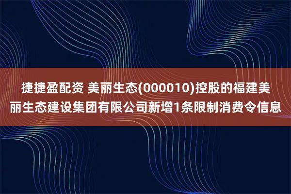 捷捷盈配资 美丽生态(000010)控股的福建美丽生态建设集团有限公司新增1条限制消费令信息