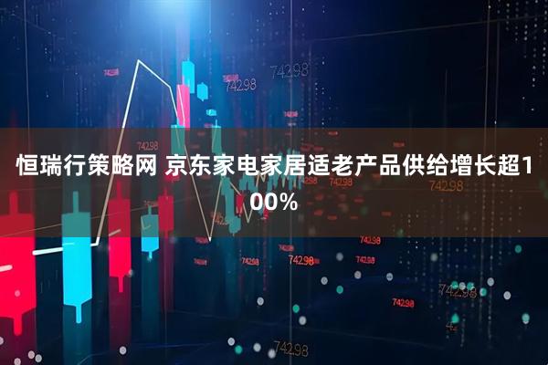 恒瑞行策略网 京东家电家居适老产品供给增长超100%