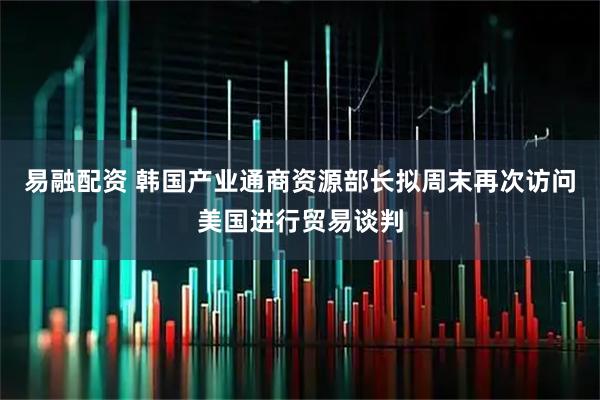 易融配资 韩国产业通商资源部长拟周末再次访问美国进行贸易谈判