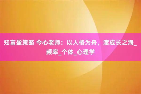 知富盈策略 今心老师：以人格为舟，渡成长之海_频率_个体_心理学