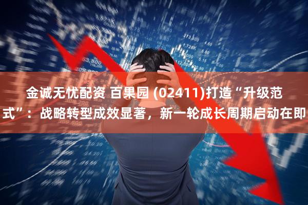 金诚无忧配资 百果园 (02411)打造“升级范式”：战略转型成效显著，新一轮成长周期启动在即