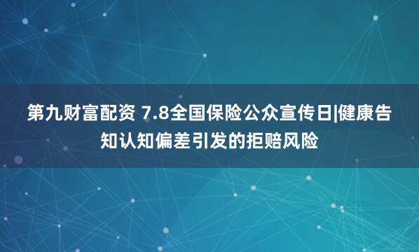第九财富配资 7.8全国保险公众宣传日|健康告知认知偏差引发的拒赔风险
