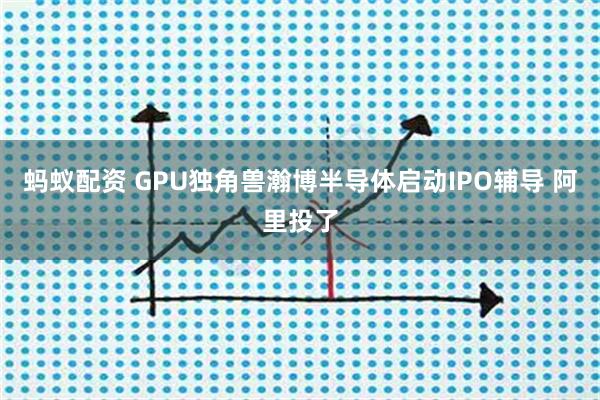 蚂蚁配资 GPU独角兽瀚博半导体启动IPO辅导 阿里投了