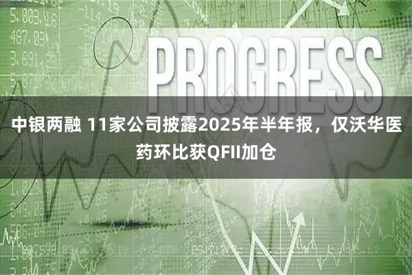 中银两融 11家公司披露2025年半年报，仅沃华医药环比获QFII加仓