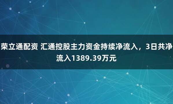 荣立通配资 汇通控股主力资金持续净流入，3日共净流入1389.39万元