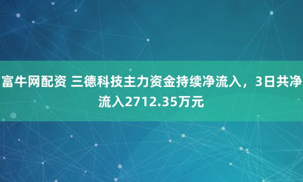 富牛网配资 三德科技主力资金持续净流入，3日共净流入2712.35万元