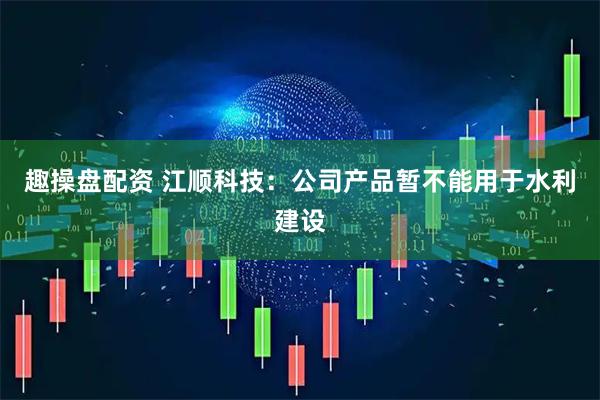 趣操盘配资 江顺科技：公司产品暂不能用于水利建设