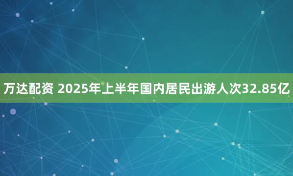 万达配资 2025年上半年国内居民出游人次32.85亿