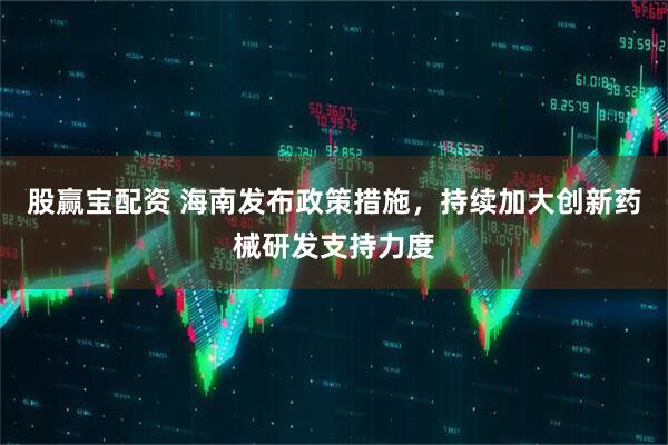 股赢宝配资 海南发布政策措施，持续加大创新药械研发支持力度