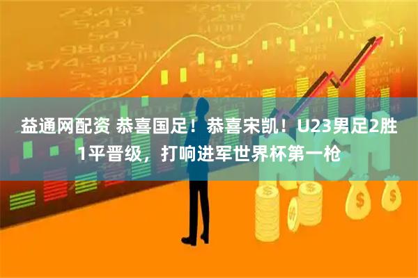 益通网配资 恭喜国足！恭喜宋凯！U23男足2胜1平晋级，打响进军世界杯第一枪