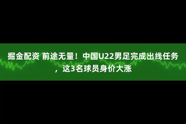 掘金配资 前途无量！中国U22男足完成出线任务，这3名球员身价大涨