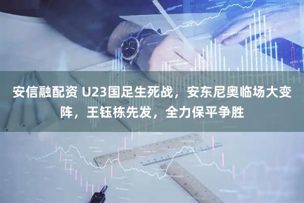 安信融配资 U23国足生死战，安东尼奥临场大变阵，王钰栋先发，全力保平争胜