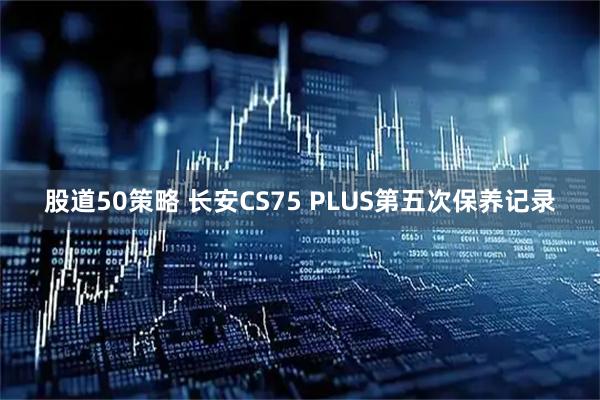 股道50策略 长安CS75 PLUS第五次保养记录