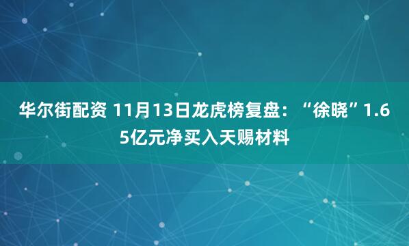 华尔街配资 11月13日龙虎榜复盘：“徐晓”1.65亿元净买入天赐材料