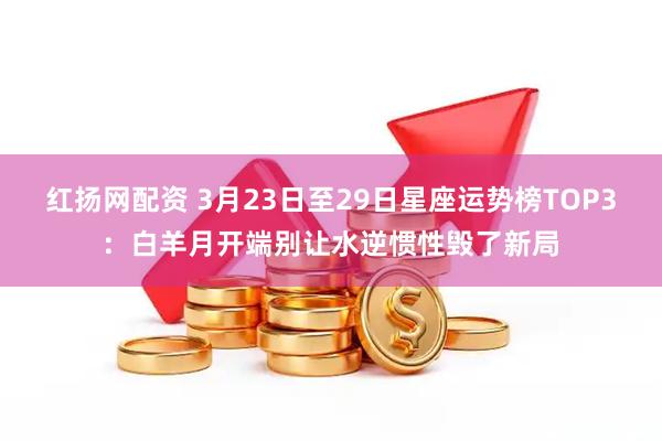 红扬网配资 3月23日至29日星座运势榜TOP3：白羊月开端别让水逆惯性毁了新局