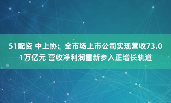 51配资 中上协：全市场上市公司实现营收73.01万亿元 营收净利润重新步入正增长轨道