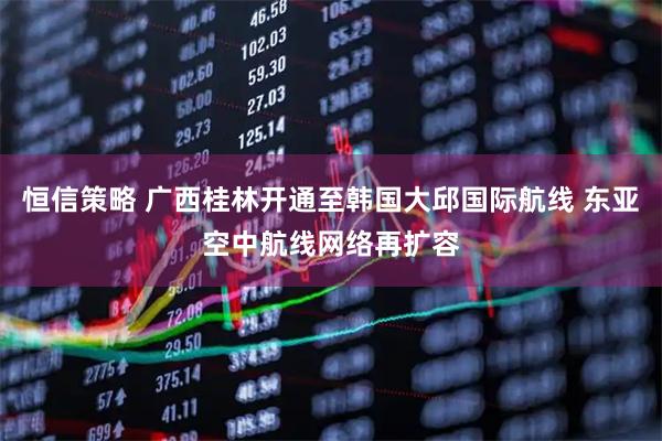 恒信策略 广西桂林开通至韩国大邱国际航线 东亚空中航线网络再扩容